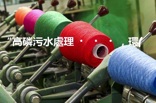 “高磷污水處理，環(huán)保先鋒，守護(hù)碧水藍(lán)天！”